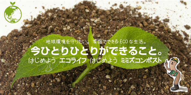 地球環境を守りたい。家庭でできるECOな生活。今ひとりひとりができること。はじめよう エコライフ はじめよう ミミズコンポスト