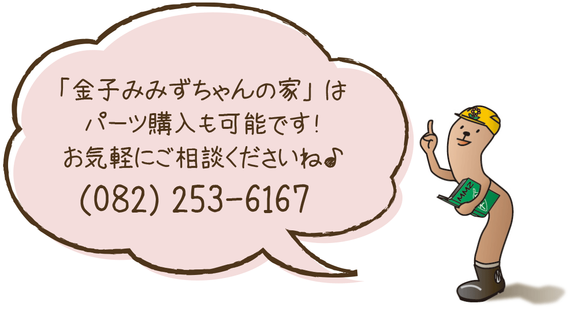 「金子みみずちゃんの家」はパーツ購入も可能です！お気軽にご相談くださいね♪（082）253-6176